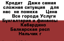 Кредит . Даже самая сложная ситуация - для нас  не помеха . › Цена ­ 90 - Все города Услуги » Бухгалтерия и финансы   . Кабардино-Балкарская респ.,Нальчик г.